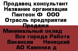 Продавец-консультант › Название организации ­ Пантеон-Ф, ООО › Отрасль предприятия ­ Продажи › Минимальный оклад ­ 25 000 - Все города Работа » Вакансии   . Ненецкий АО,Каменка д.